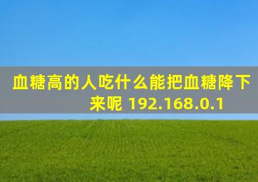 血糖高的人吃什么能把血糖降下来呢 192.168.0.1